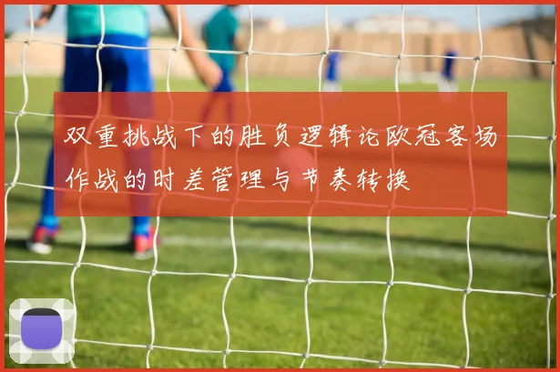 双重挑战下的胜负逻辑论欧冠客场作战的时差管理与节奏转换