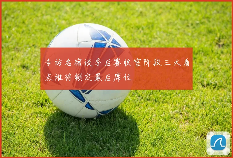 专访名宿谈季后赛收官阶段三大看点谁将锁定最后席位